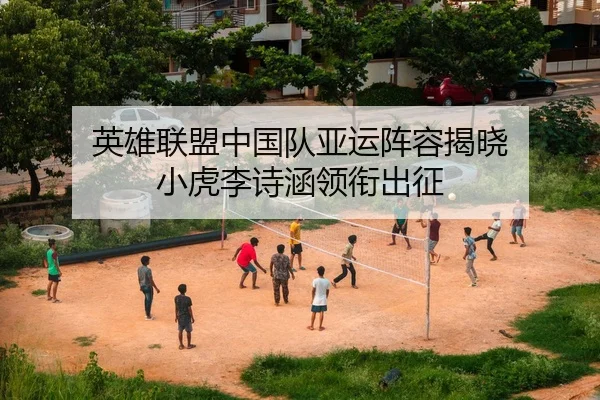 英雄联盟中国队亚运阵容揭晓 小虎李诗涵领衔出征